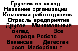 Грузчик на склад › Название организации ­ Компания-работодатель › Отрасль предприятия ­ Другое › Минимальный оклад ­ 14 000 - Все города Работа » Вакансии   . Дагестан респ.,Избербаш г.